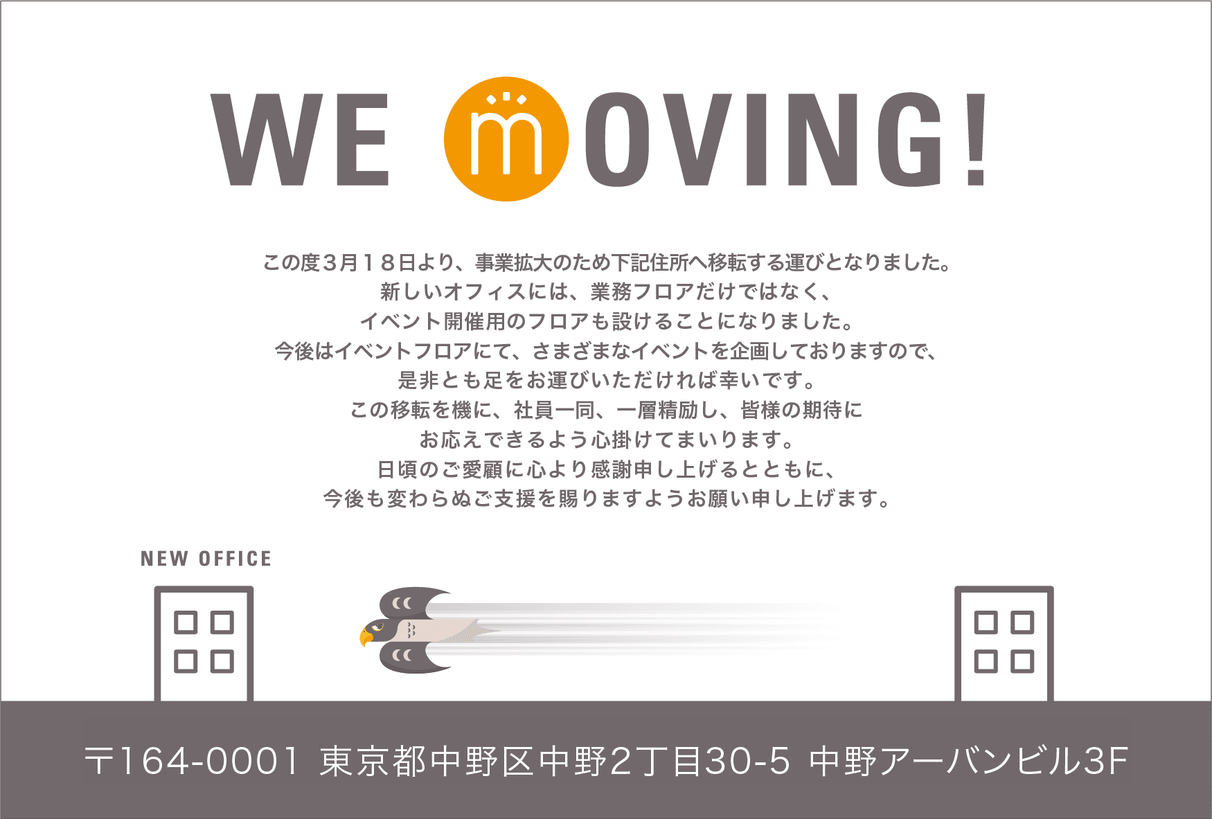 オフィス移転のお知らせ「WE MOVING!」。3月18日より、事業拡大のため下記住所へ移転します。新しいオフィスには業務フロアに加えてイベント開催用のフロアを設けます。新住所：〒164-0001 東京都中野区中野2丁目30-5 中野アーバンビル3F